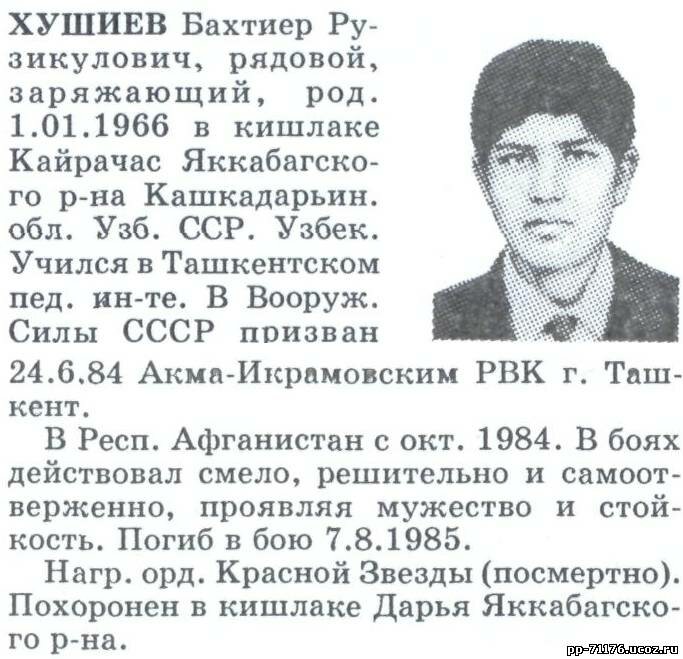 Хушиев Бахтиер Рузикулович. Заряжающий 3-го взвода 1 тр ТБ, рядовой. Погиб 07.8.1985г.